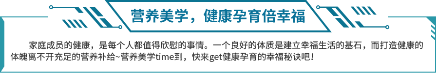 家庭成员的健康，是每个人都值得欣慰的事情。一个良好的体质是建立幸福生活的基石，而打造健康的体魄离不开充足的营养补给~营养美学time到，快来get健康孕育的幸福秘诀吧！